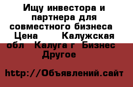 Ищу инвестора и партнера для совместного бизнеса › Цена ­ 1 - Калужская обл., Калуга г. Бизнес » Другое   